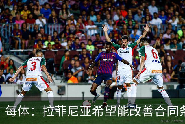 每体：拉菲尼亚希望能改善合同条款，与其他重要队友处于同一水平
