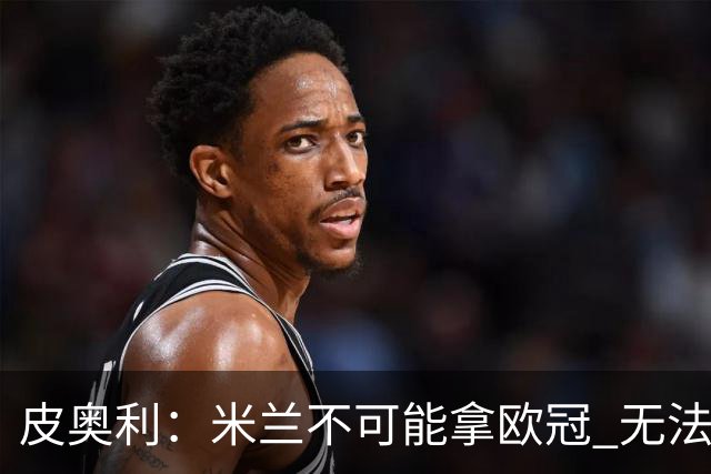 皮奥利：米兰不可能拿欧冠 无法与利物浦曼城竞争